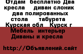 Отдам  бесплатно:Два кресла , ,диван-слоник, два полированных стола , 2 табурета - Курская обл., Курск г. Мебель, интерьер » Диваны и кресла   